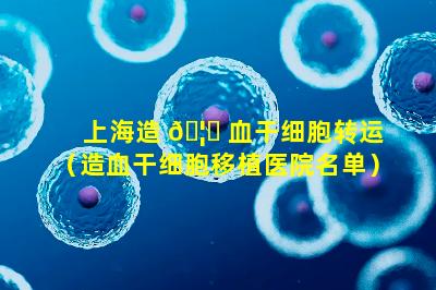 上海造 🦈 血干细胞转运（造血干细胞移植医院名单）